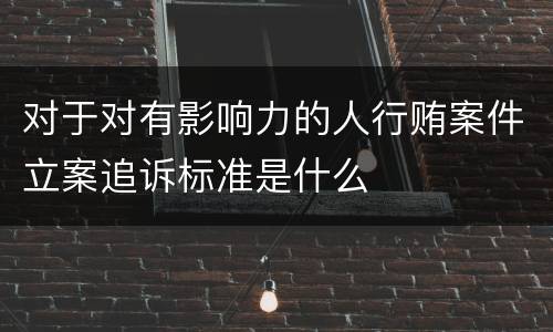 对于对有影响力的人行贿案件立案追诉标准是什么