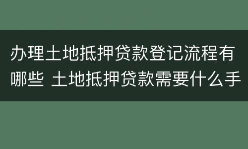 办理土地抵押贷款登记流程有哪些 土地抵押贷款需要什么手续