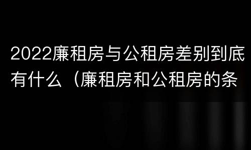2022廉租房与公租房差别到底有什么（廉租房和公租房的条件）