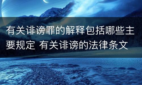 有关诽谤罪的解释包括哪些主要规定 有关诽谤的法律条文