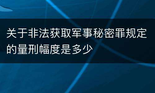 关于非法获取军事秘密罪规定的量刑幅度是多少
