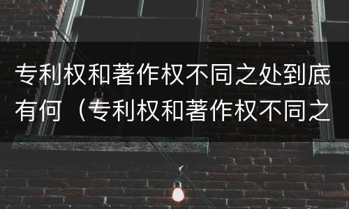专利权和著作权不同之处到底有何（专利权和著作权不同之处到底有何意义）