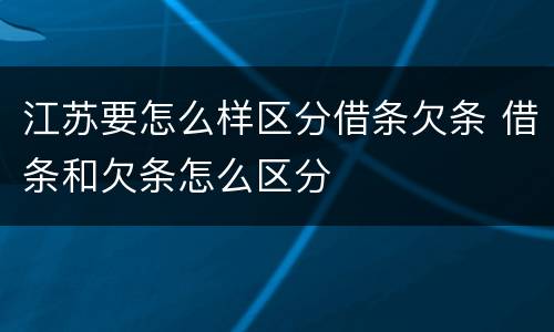 江苏要怎么样区分借条欠条 借条和欠条怎么区分
