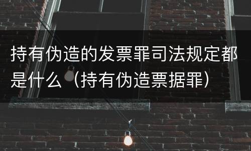 持有伪造的发票罪司法规定都是什么（持有伪造票据罪）