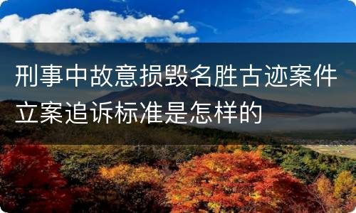 刑事中故意损毁名胜古迹案件立案追诉标准是怎样的