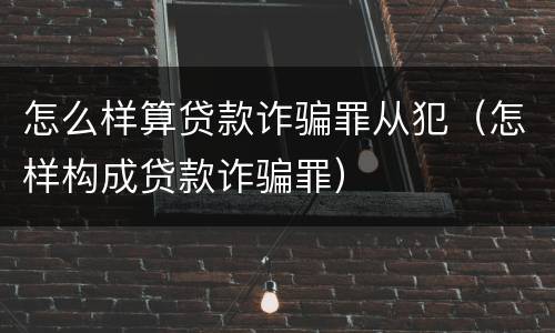 怎么样算贷款诈骗罪从犯（怎样构成贷款诈骗罪）