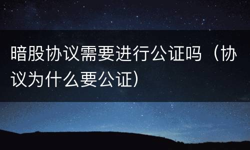 暗股协议需要进行公证吗（协议为什么要公证）