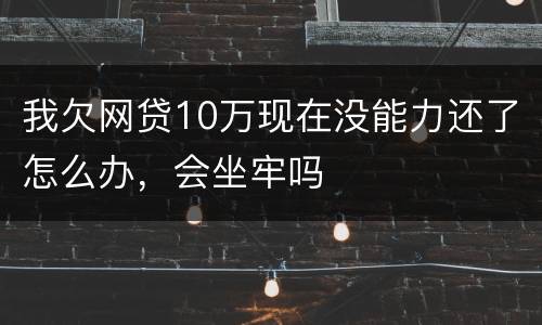 我欠网贷10万现在没能力还了怎么办，会坐牢吗