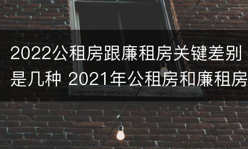 2022公租房跟廉租房关键差别是几种 2021年公租房和廉租房有什么区别