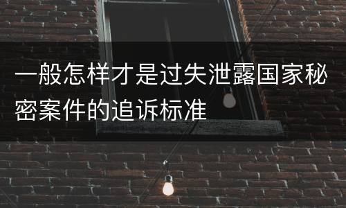 一般怎样才是过失泄露国家秘密案件的追诉标准