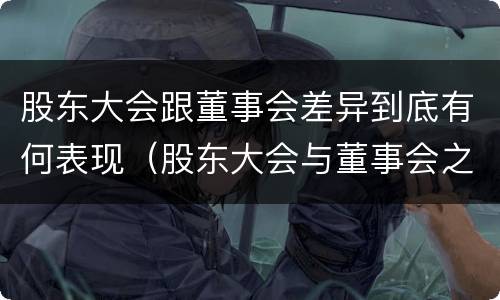 股东大会跟董事会差异到底有何表现（股东大会与董事会之间的关系）