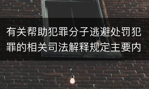 有关帮助犯罪分子逃避处罚犯罪的相关司法解释规定主要内容是什么