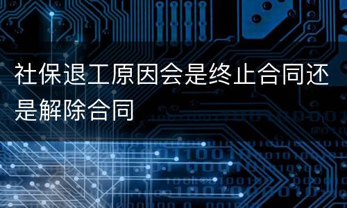 社保退工原因会是终止合同还是解除合同