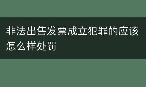 非法出售发票成立犯罪的应该怎么样处罚
