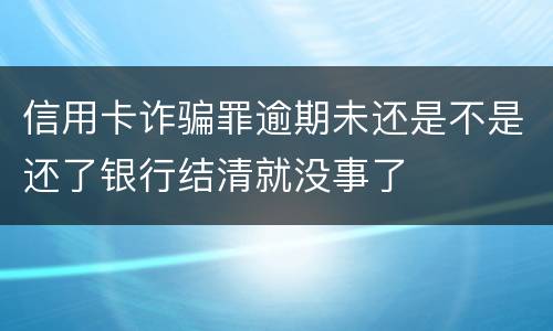 信用卡诈骗罪逾期未还是不是还了银行结清就没事了