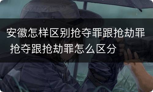 安徽怎样区别抢夺罪跟抢劫罪 抢夺跟抢劫罪怎么区分