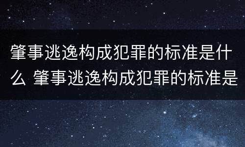 肇事逃逸构成犯罪的标准是什么 肇事逃逸构成犯罪的标准是什么意思
