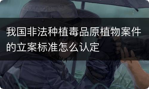 我国非法种植毒品原植物案件的立案标准怎么认定