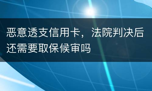 恶意透支信用卡，法院判决后还需要取保候审吗