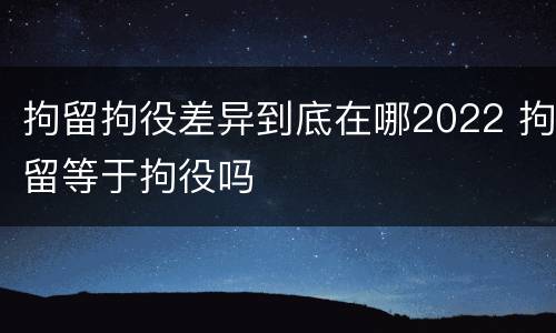 拘留拘役差异到底在哪2022 拘留等于拘役吗