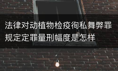 法律对动植物检疫徇私舞弊罪规定定罪量刑幅度是怎样