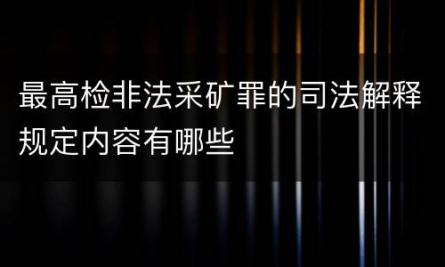 最高检非法采矿罪的司法解释规定内容有哪些