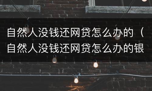自然人没钱还网贷怎么办的（自然人没钱还网贷怎么办的银行卡）