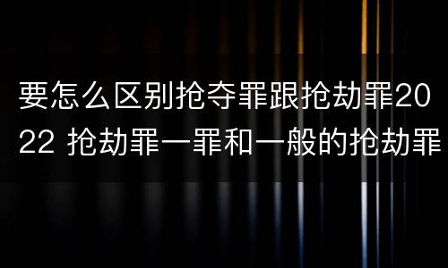 要怎么区别抢夺罪跟抢劫罪2022 抢劫罪一罪和一般的抢劫罪