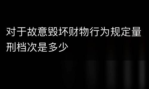 对于故意毁坏财物行为规定量刑档次是多少