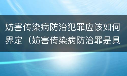 妨害传染病防治犯罪应该如何界定（妨害传染病防治罪是具体危险犯吗）