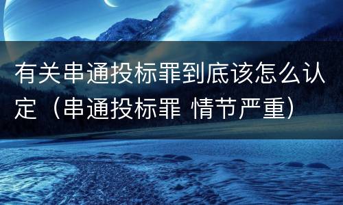 有关串通投标罪到底该怎么认定（串通投标罪 情节严重）