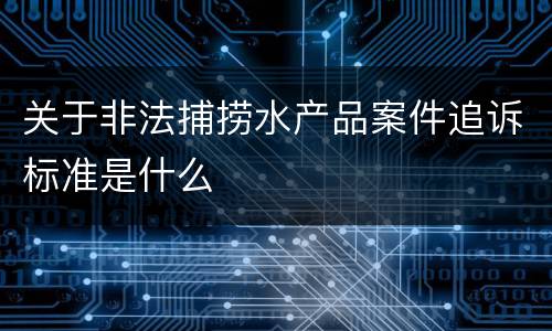 关于非法捕捞水产品案件追诉标准是什么