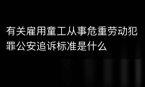 有关雇用童工从事危重劳动犯罪公安追诉标准是什么
