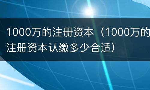 1000万的注册资本（1000万的注册资本认缴多少合适）
