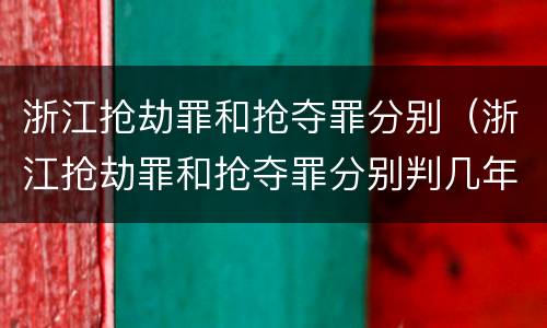 浙江抢劫罪和抢夺罪分别（浙江抢劫罪和抢夺罪分别判几年）