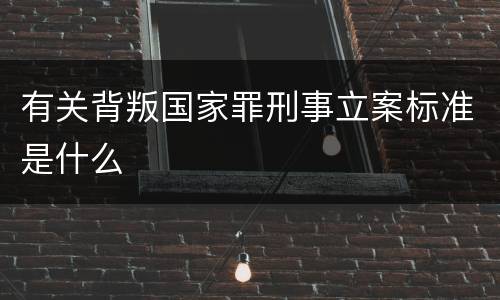 有关背叛国家罪刑事立案标准是什么
