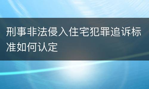 刑事非法侵入住宅犯罪追诉标准如何认定