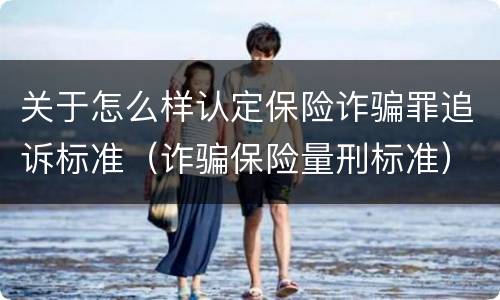 关于怎么样认定保险诈骗罪追诉标准（诈骗保险量刑标准）