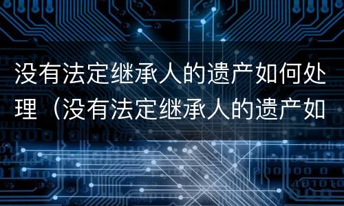 没有法定继承人的遗产如何处理（没有法定继承人的遗产如何处理）