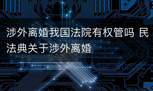 涉外离婚我国法院有权管吗 民法典关于涉外离婚