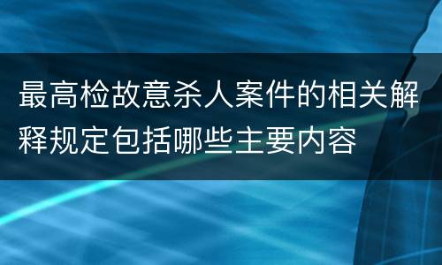 最高检故意杀人案件的相关解释规定包括哪些主要内容