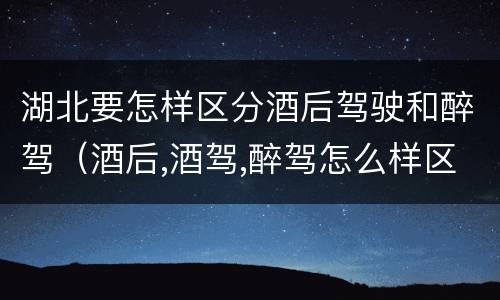 湖北要怎样区分酒后驾驶和醉驾（酒后,酒驾,醉驾怎么样区分）