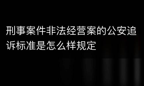 刑事案件非法经营案的公安追诉标准是怎么样规定