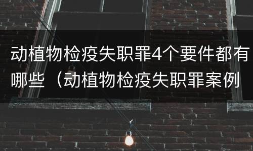 动植物检疫失职罪4个要件都有哪些（动植物检疫失职罪案例）