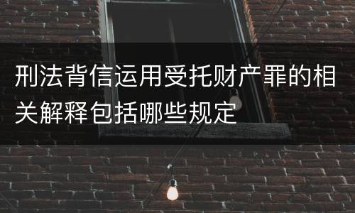 刑法背信运用受托财产罪的相关解释包括哪些规定
