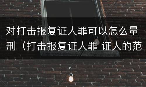 对打击报复证人罪可以怎么量刑（打击报复证人罪 证人的范围）