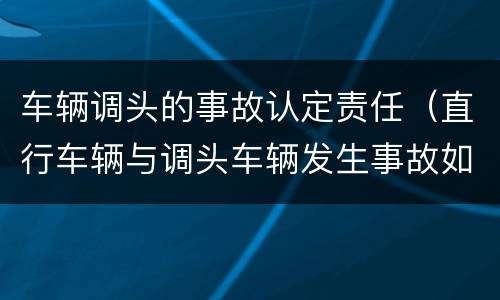 车辆调头的事故认定责任（直行车辆与调头车辆发生事故如何认定责任）