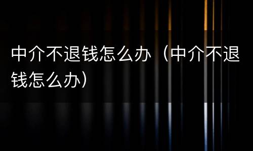 中介不退钱怎么办（中介不退钱怎么办）