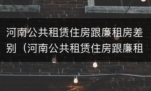 河南公共租赁住房跟廉租房差别（河南公共租赁住房跟廉租房差别在哪）