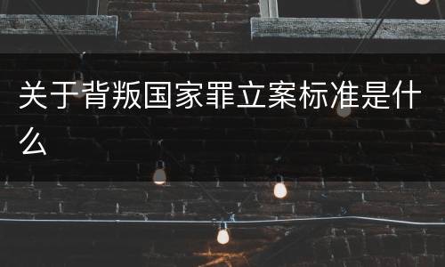 关于背叛国家罪立案标准是什么